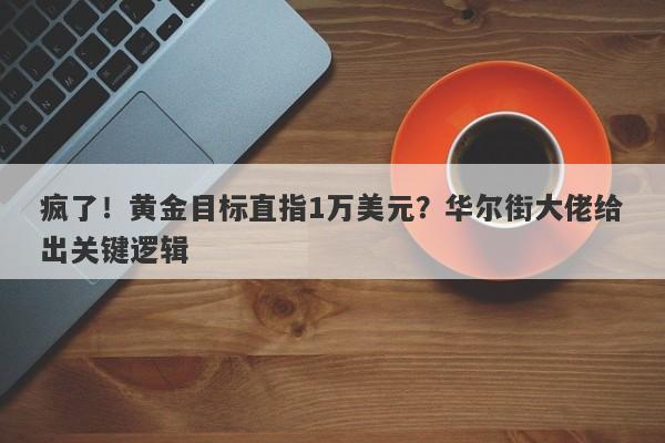 疯了！黄金目标直指1万美元？华尔街大佬给出关键逻辑