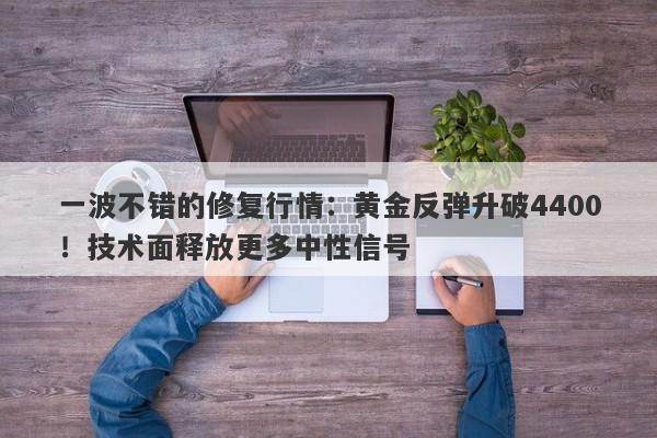 一波不错的修复行情：黄金反弹升破4400！技术面释放更多中性信号