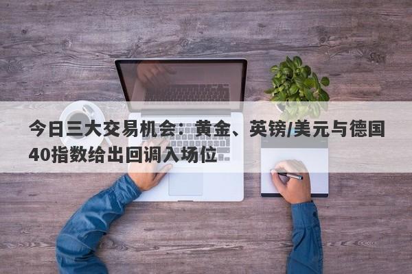 今日三大交易机会：黄金、英镑/美元与德国40指数给出回调入场位