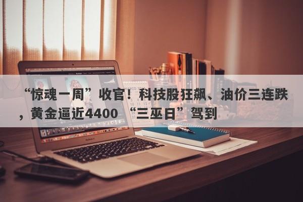 “惊魂一周”收官！科技股狂飙、油价三连跌，黄金逼近4400 “三巫日”驾到