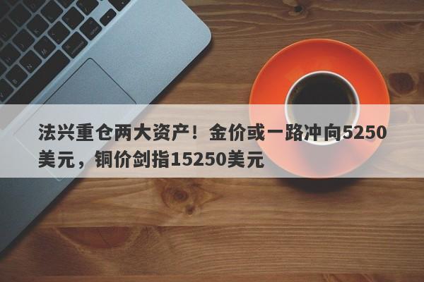 法兴重仓两大资产！金价或一路冲向5250美元，铜价剑指15250美元