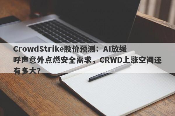 CrowdStrike股价预测:AI放缓呼声意外点燃安全需求,CRWD上涨空间还有多大?