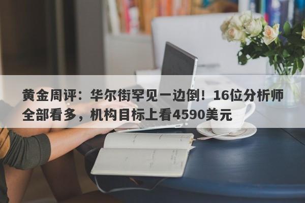 黄金周评：华尔街罕见一边倒！16位分析师全部看多，机构目标上看4590美元