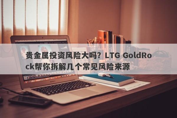 贵金属投资风险大吗?LTG GoldRock帮你拆解几个常见风险来源