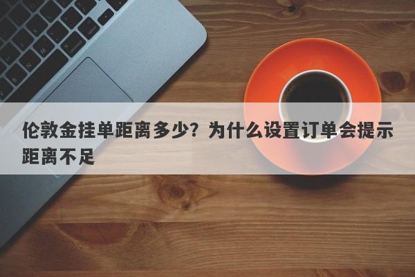 伦敦金挂单距离多少？为什么设置订单会提示距离不足
