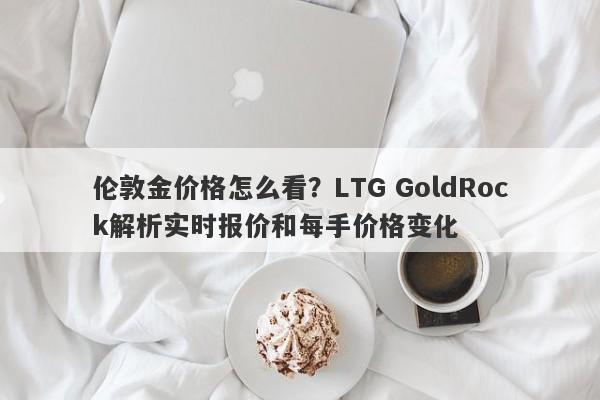 伦敦金价格怎么看？LTG GoldRock解析实时报价和每手价格变化