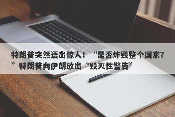 特朗普突然语出惊人!“是否炸毁整个国家?”特朗普向伊朗放出“毁灭性警告”