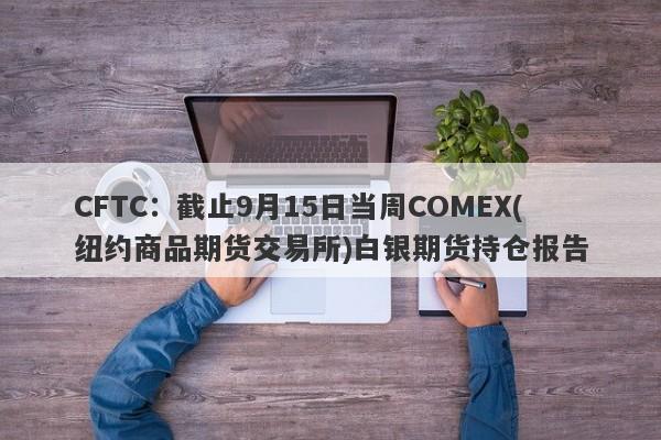 CFTC：截止9月15日当周COMEX(纽约商品期货交易所)白银期货持仓报告