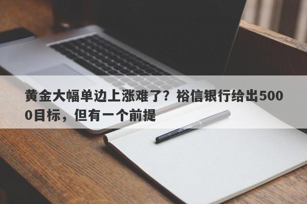 黄金大幅单边上涨难了？裕信银行给出5000目标，但有一个前提