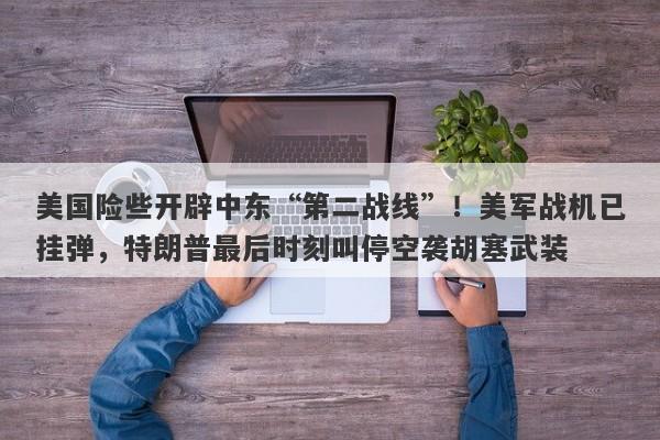 美国险些开辟中东“第二战线”！美军战机已挂弹，特朗普最后时刻叫停空袭胡塞武装