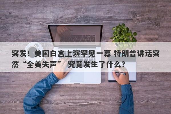 突发！美国白宫上演罕见一幕 特朗普讲话突然“全美失声” 究竟发生了什么？