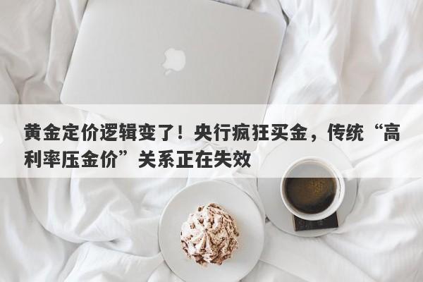 黄金定价逻辑变了!央行疯狂买金,传统“高利率压金价”关系正在失效