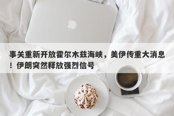 事关重新开放霍尔木兹海峡，美伊传重大消息！伊朗突然释放强烈信号
