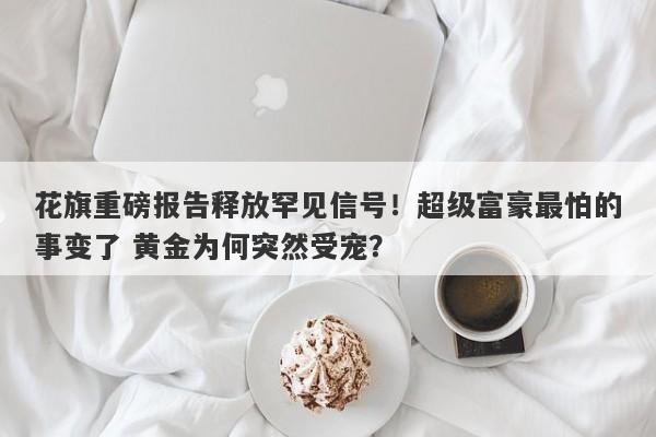 花旗重磅报告释放罕见信号！超级富豪最怕的事变了 黄金为何突然受宠？