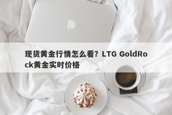 现货黄金行情怎么看？LTG GoldRock黄金实时价格