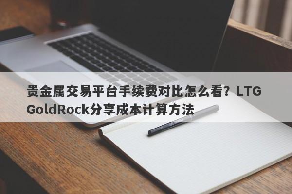 贵金属交易平台手续费对比怎么看？LTG GoldRock分享成本计算方法