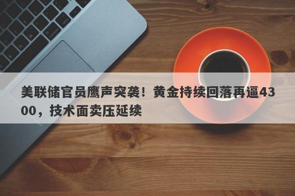 美联储官员鹰声突袭！黄金持续回落再逼4300，技术面卖压延续