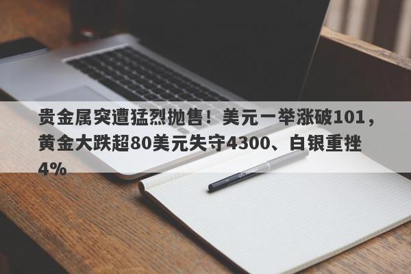 贵金属突遭猛烈抛售！美元一举涨破101，黄金大跌超80美元失守4300、白银重挫4%