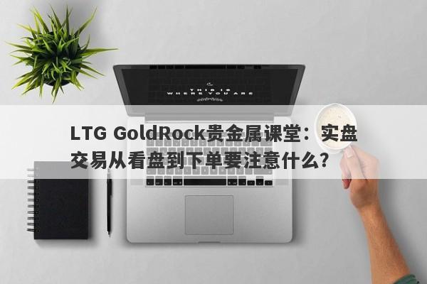 LTG GoldRock贵金属课堂：实盘交易从看盘到下单要注意什么？