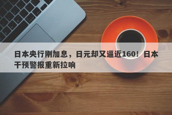 日本央行刚加息，日元却又逼近160！日本干预警报重新拉响