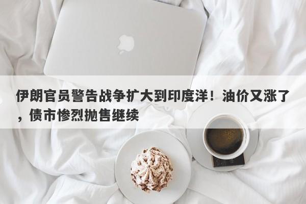 伊朗官员警告战争扩大到印度洋！油价又涨了，债市惨烈抛售继续