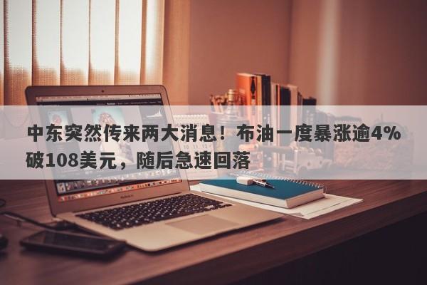 中东突然传来两大消息！布油一度暴涨逾4%破108美元，随后急速回落