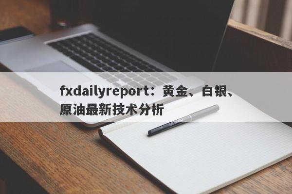 fxdailyreport：黄金、白银、原油最新技术分析
