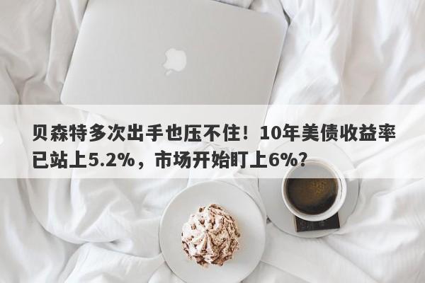 贝森特多次出手也压不住！10年美债收益率已站上5.2%，市场开始盯上6%？