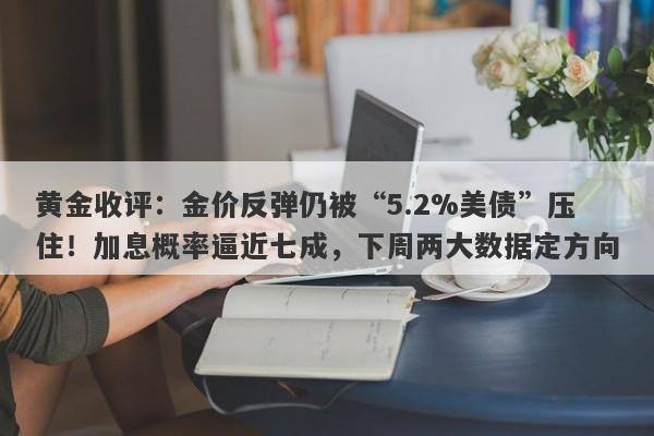 黄金收评：金价反弹仍被“5.2%美债”压住！加息概率逼近七成，下周两大数据定方向