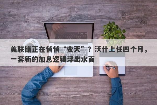 美联储正在悄悄“变天”？沃什上任四个月，一套新的加息逻辑浮出水面