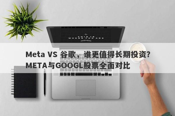 Meta VS 谷歌，谁更值得长期投资？META与GOOGL股票全面对比