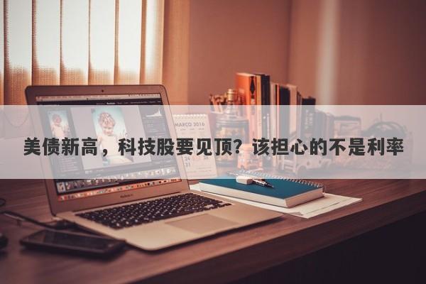 美债新高，科技股要见顶？该担心的不是利率