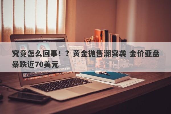 究竟怎么回事！？黄金抛售潮突袭 金价亚盘暴跌近70美元
