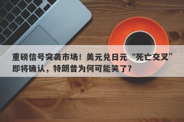 重磅信号突袭市场！美元兑日元“死亡交叉”即将确认，特朗普为何可能笑了？