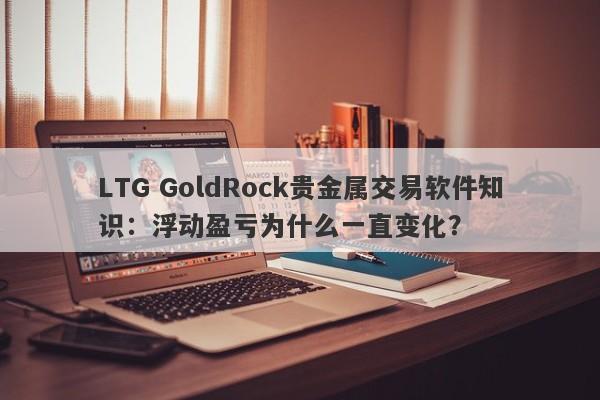 LTG GoldRock贵金属交易软件知识：浮动盈亏为什么一直变化？