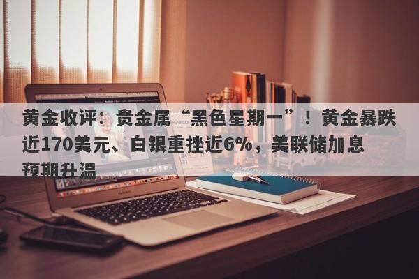 黄金收评：贵金属“黑色星期一”！黄金暴跌近170美元、白银重挫近6%，美联储加息预期升温