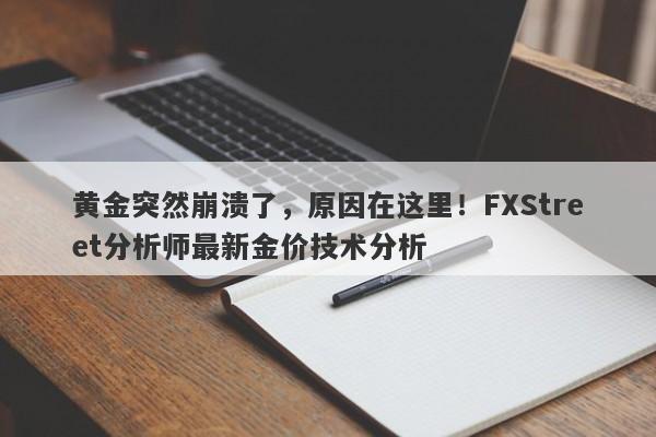 黄金突然崩溃了，原因在这里！FXStreet分析师最新金价技术分析