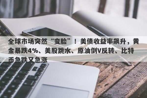 全球市场突然“变脸”！美债收益率飙升，黄金暴跌4%、美股跳水、原油倒V反转、比特币急跌又急涨