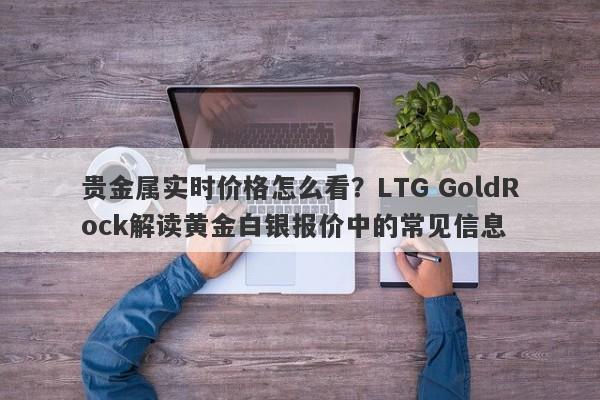 贵金属实时价格怎么看？LTG GoldRock解读黄金白银报价中的常见信息