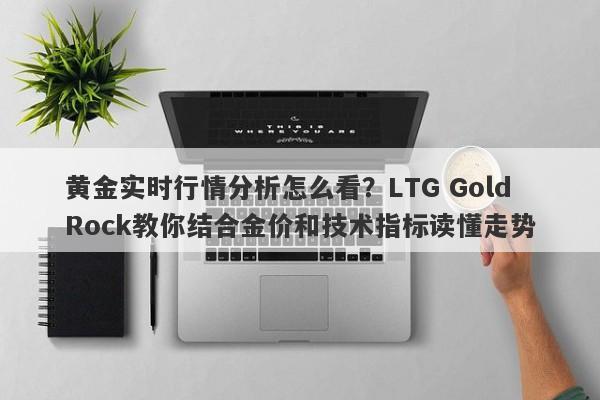 黄金实时行情分析怎么看？LTG GoldRock教你结合金价和技术指标读懂走势