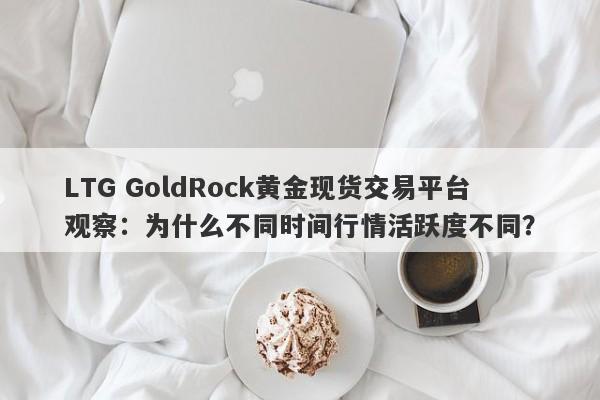 LTG GoldRock黄金现货交易平台观察：为什么不同时间行情活跃度不同？