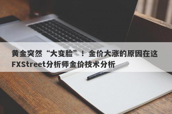 黄金突然“大变脸”！金价大涨的原因在这 FXStreet分析师金价技术分析