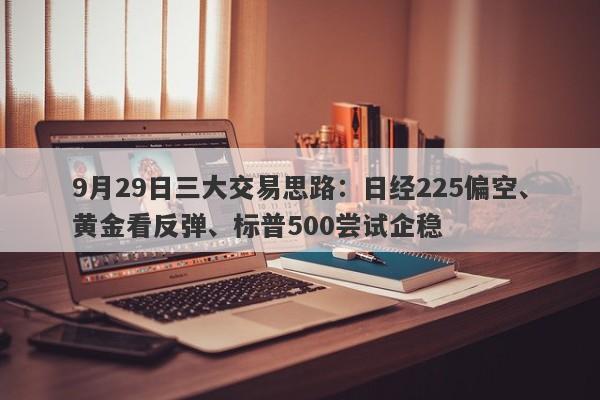 9月29日三大交易思路：日经225偏空、黄金看反弹、标普500尝试企稳
