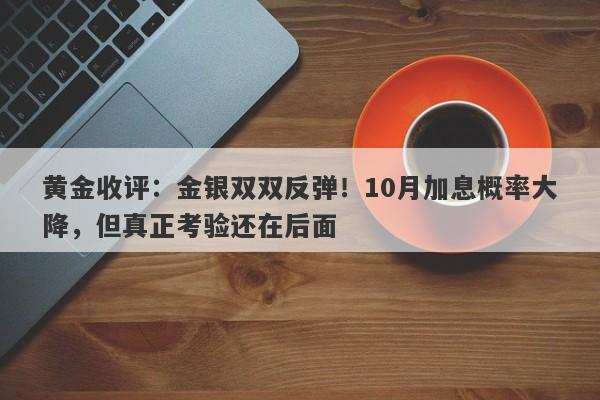 黄金收评：金银双双反弹！10月加息概率大降，但真正考验还在后面