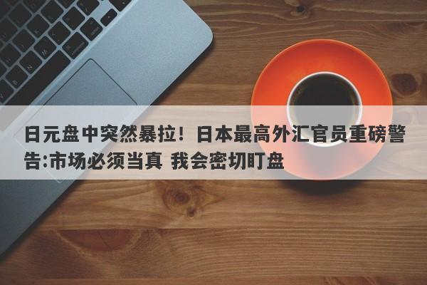日元盘中突然暴拉！日本最高外汇官员重磅警告:市场必须当真 我会密切盯盘