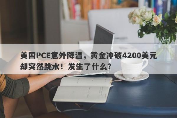 美国PCE意外降温，黄金冲破4200美元却突然跳水！发生了什么？