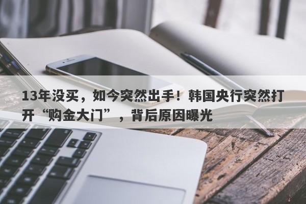 13年没买，如今突然出手！韩国央行突然打开“购金大门”，背后原因曝光