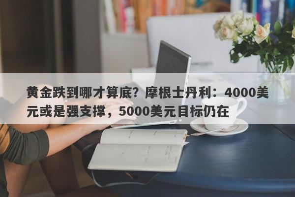 黄金跌到哪才算底？摩根士丹利：4000美元或是强支撑，5000美元目标仍在