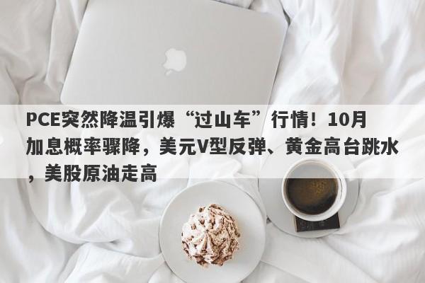 PCE突然降温引爆“过山车”行情！10月加息概率骤降，美元V型反弹、黄金高台跳水，美股原油走高