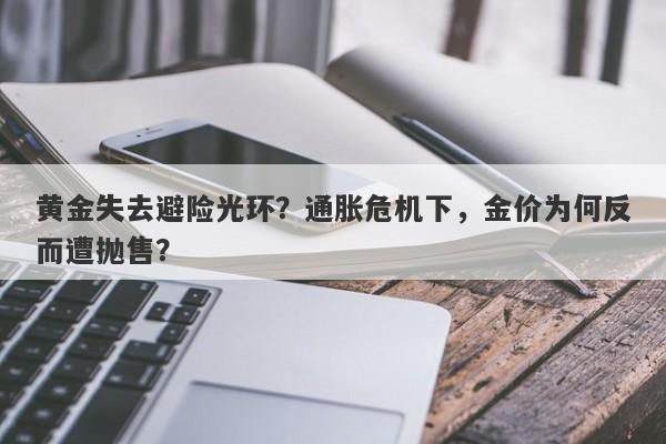 黄金失去避险光环？通胀危机下，金价为何反而遭抛售？